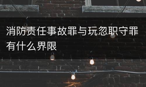 消防责任事故罪与玩忽职守罪有什么界限