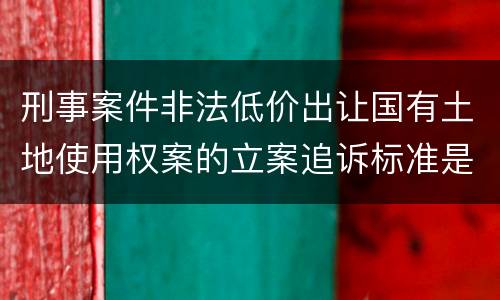 刑事案件非法低价出让国有土地使用权案的立案追诉标准是如何规定