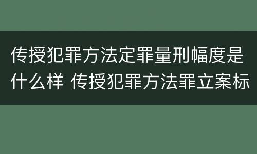 传授犯罪方法定罪量刑幅度是什么样 传授犯罪方法罪立案标准