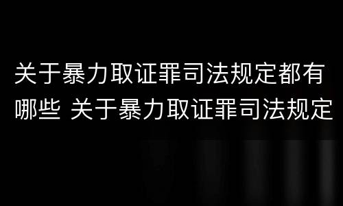 关于暴力取证罪司法规定都有哪些 关于暴力取证罪司法规定都有哪些案件