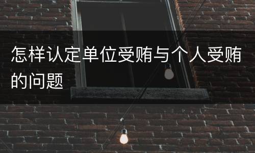 怎样认定单位受贿与个人受贿的问题