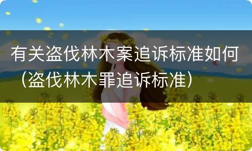 有关盗伐林木案追诉标准如何（盗伐林木罪追诉标准）