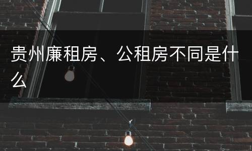 贵州廉租房、公租房不同是什么