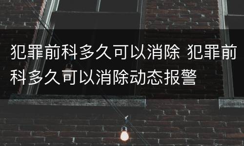 犯罪前科多久可以消除 犯罪前科多久可以消除动态报警