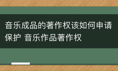音乐成品的著作权该如何申请保护 音乐作品著作权