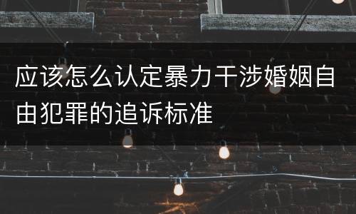 应该怎么认定暴力干涉婚姻自由犯罪的追诉标准