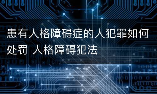 患有人格障碍症的人犯罪如何处罚 人格障碍犯法
