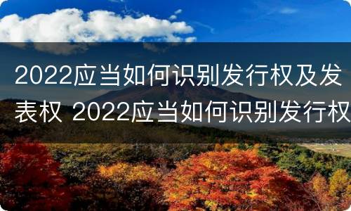 2022应当如何识别发行权及发表权 2022应当如何识别发行权及发表权