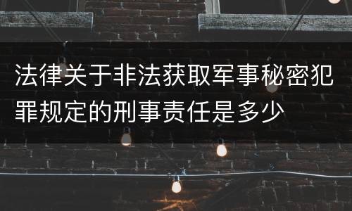 法律关于非法获取军事秘密犯罪规定的刑事责任是多少