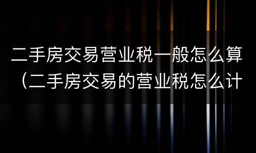 二手房交易营业税一般怎么算（二手房交易的营业税怎么计算）