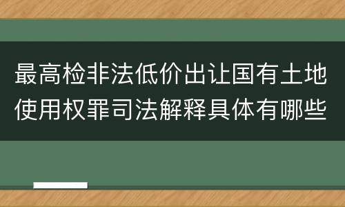 最高检非法低价出让国有土地使用权罪司法解释具体有哪些重要规定