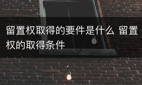 留置权取得的要件是什么 留置权的取得条件