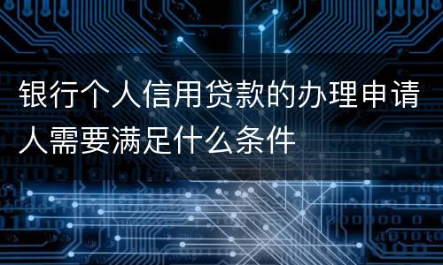 银行个人信用贷款的办理申请人需要满足什么条件