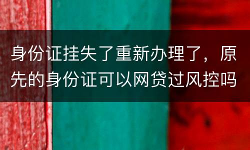 身份证挂失了重新办理了，原先的身份证可以网贷过风控吗，