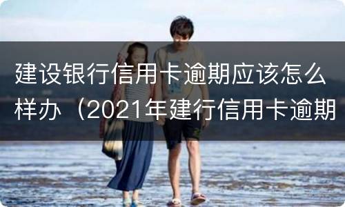 建设银行信用卡逾期应该怎么样办（2021年建行信用卡逾期新政策）