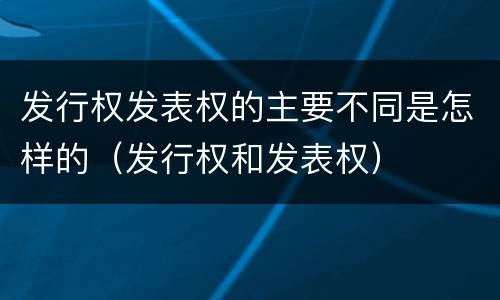 发行权发表权的主要不同是怎样的（发行权和发表权）