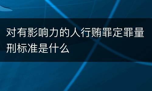 对有影响力的人行贿罪定罪量刑标准是什么