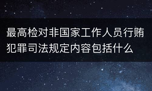 最高检对非国家工作人员行贿犯罪司法规定内容包括什么