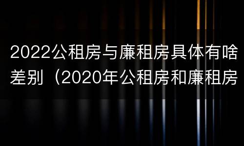 2022公租房与廉租房具体有啥差别（2020年公租房和廉租房的区别）