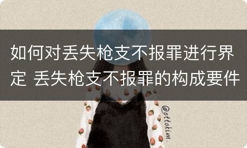 如何对丢失枪支不报罪进行界定 丢失枪支不报罪的构成要件