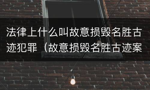 法律上什么叫故意损毁名胜古迹犯罪（故意损毁名胜古迹案）