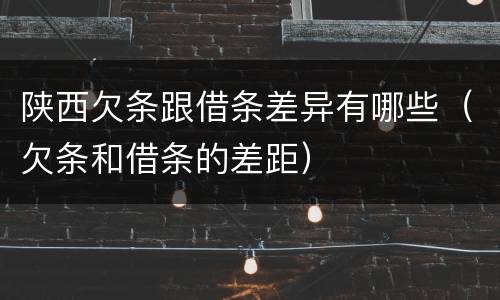 陕西欠条跟借条差异有哪些（欠条和借条的差距）