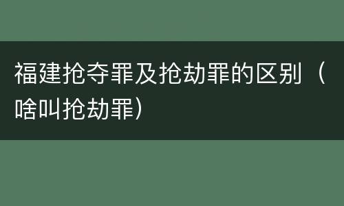 福建抢夺罪及抢劫罪的区别（啥叫抢劫罪）