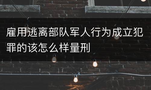 雇用逃离部队军人行为成立犯罪的该怎么样量刑