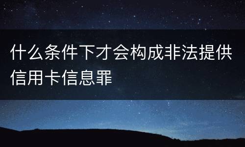 什么条件下才会构成非法提供信用卡信息罪