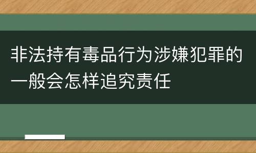 非法持有毒品行为涉嫌犯罪的一般会怎样追究责任
