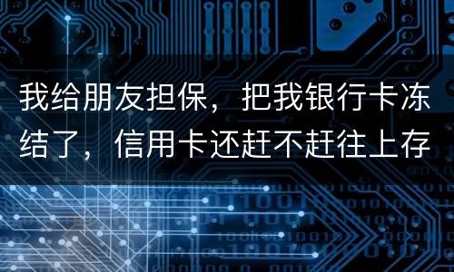我给朋友担保，把我银行卡冻结了，信用卡还赶不赶往上存钱。