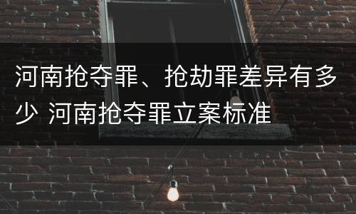 河南抢夺罪、抢劫罪差异有多少 河南抢夺罪立案标准