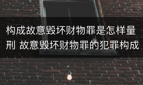构成故意毁坏财物罪是怎样量刑 故意毁坏财物罪的犯罪构成