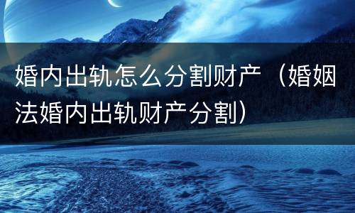 婚内出轨怎么分割财产（婚姻法婚内出轨财产分割）