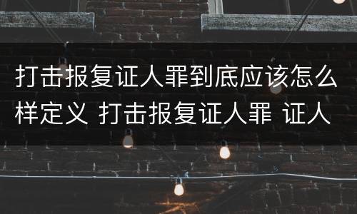打击报复证人罪到底应该怎么样定义 打击报复证人罪 证人的范围