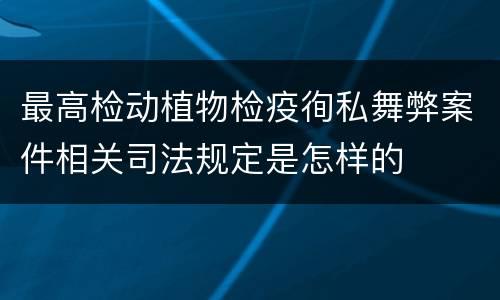 最高检动植物检疫徇私舞弊案件相关司法规定是怎样的