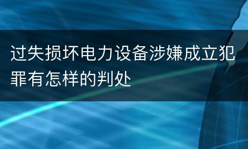 过失损坏电力设备涉嫌成立犯罪有怎样的判处