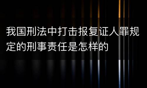 我国刑法中打击报复证人罪规定的刑事责任是怎样的