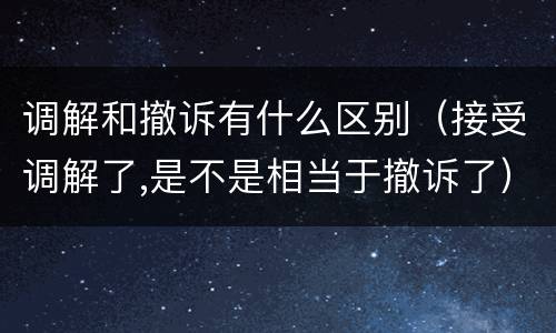 调解和撤诉有什么区别（接受调解了,是不是相当于撤诉了）