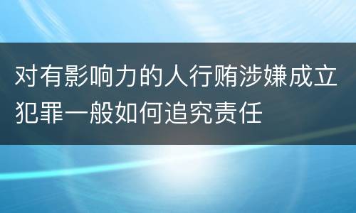 对有影响力的人行贿涉嫌成立犯罪一般如何追究责任