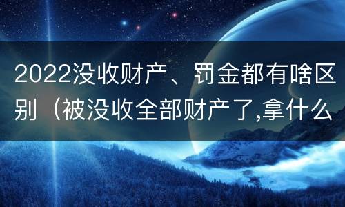 2022没收财产、罚金都有啥区别（被没收全部财产了,拿什么交罚金）