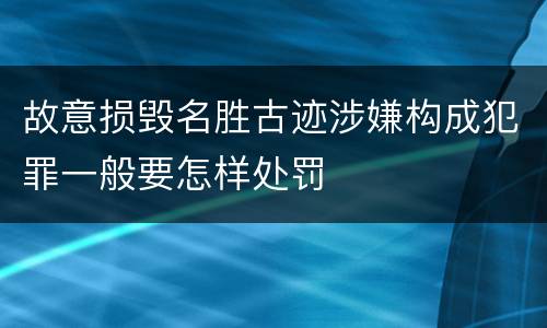 故意损毁名胜古迹涉嫌构成犯罪一般要怎样处罚