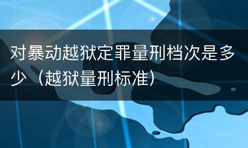 对暴动越狱定罪量刑档次是多少（越狱量刑标准）