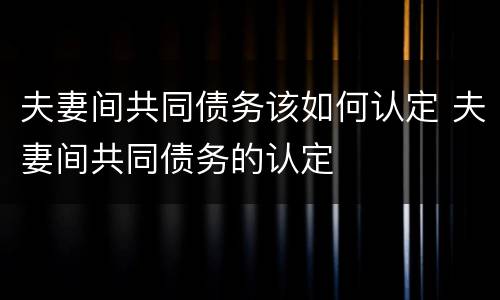 夫妻间共同债务该如何认定 夫妻间共同债务的认定
