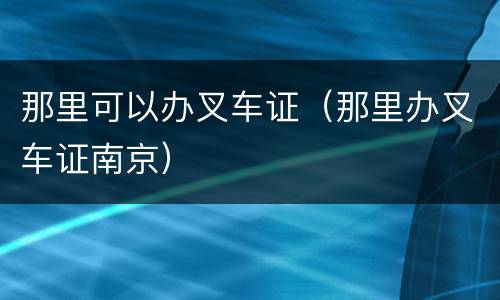 那里可以办叉车证（那里办叉车证南京）