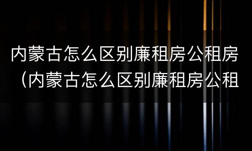 内蒙古怎么区别廉租房公租房（内蒙古怎么区别廉租房公租房和商品房）