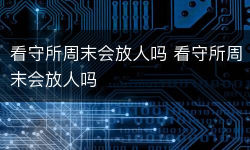 看守所周末会放人吗 看守所周末会放人吗