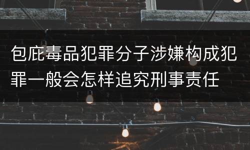 包庇毒品犯罪分子涉嫌构成犯罪一般会怎样追究刑事责任