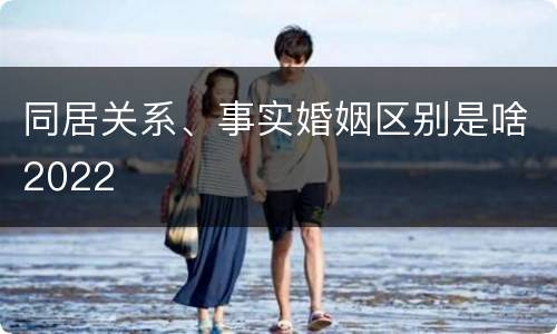 同居关系、事实婚姻区别是啥2022
