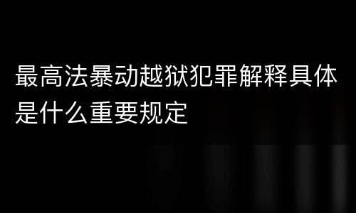 最高法暴动越狱犯罪解释具体是什么重要规定